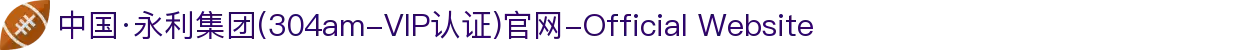 中国·永利集团(304am-VIP认证)官网-Official Website